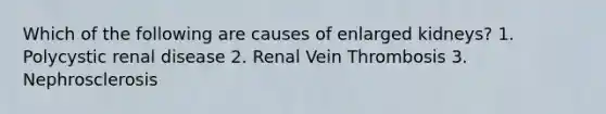 Which of the following are causes of enlarged kidneys? 1. Polycystic renal disease 2. Renal Vein Thrombosis 3. Nephrosclerosis