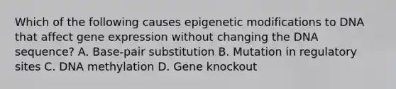 Which of the following causes epigenetic modifications to DNA that affect gene expression without changing the DNA sequence? A. Base-pair substitution B. Mutation in regulatory sites C. DNA methylation D. Gene knockout