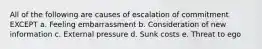 All of the following are causes of escalation of commitment EXCEPT a. Feeling embarrassment b. Consideration of new information c. External pressure d. Sunk costs e. Threat to ego