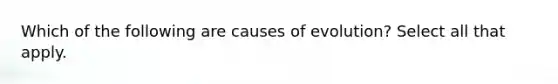 Which of the following are causes of evolution? Select all that apply.