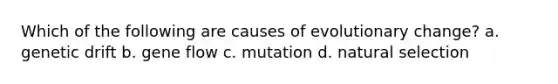 Which of the following are causes of evolutionary change? a. genetic drift b. gene flow c. mutation d. natural selection