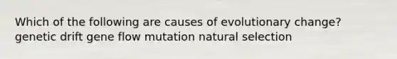 Which of the following are causes of evolutionary change? genetic drift gene flow mutation natural selection