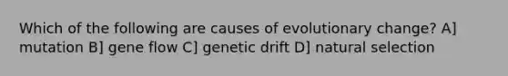 Which of the following are causes of evolutionary change? A] mutation B] gene flow C] genetic drift D] natural selection