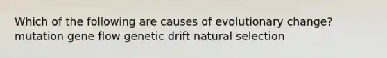 Which of the following are causes of evolutionary change? mutation gene flow genetic drift natural selection