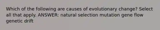 Which of the following are causes of evolutionary change? Select all that apply. ANSWER: natural selection mutation gene flow genetic drift