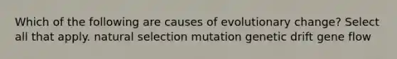 Which of the following are causes of evolutionary change? Select all that apply. natural selection mutation genetic drift gene flow