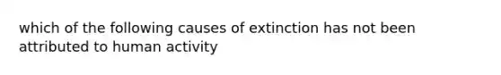 which of the following causes of extinction has not been attributed to human activity