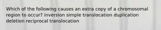 Which of the following causes an extra copy of a chromosomal region to occur? inversion simple translocation duplication deletion reciprocal translocation