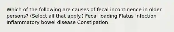 Which of the following are causes of fecal incontinence in older persons? (Select all that apply.) Fecal loading Flatus Infection Inflammatory bowel disease Constipation