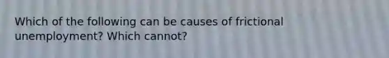 Which of the following can be causes of frictional unemployment? Which cannot?