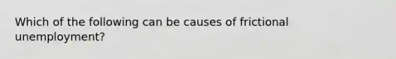 Which of the following can be causes of frictional unemployment?