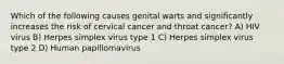 Which of the following causes genital warts and significantly increases the risk of cervical cancer and throat cancer? A) HIV virus B) Herpes simplex virus type 1 C) Herpes simplex virus type 2 D) Human papillomavirus