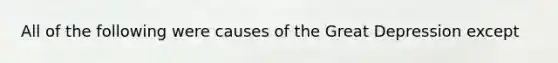 All of the following were causes of the Great Depression except