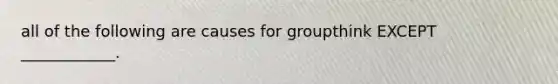 all of the following are causes for groupthink EXCEPT ____________.