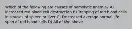 Which of the following are causes of hemolytic anemia? A) Increased red blood cell destruction B) Trapping of red blood cells in sinuses of spleen or liver C) Decreased average normal life span of red blood cells D) All of the above