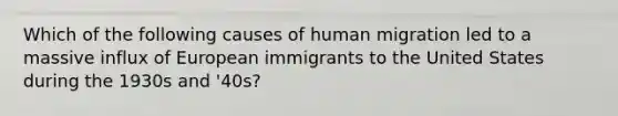 Which of the following causes of human migration led to a massive influx of European immigrants to the United States during the 1930s and '40s?