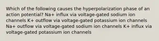 Which of the following causes the hyperpolarization phase of an action potential? Na+ influx via voltage-gated sodium ion channels K+ outflow via voltage-gated potassium ion channels Na+ outflow via voltage-gated sodium ion channels K+ influx via voltage-gated potassium ion channels