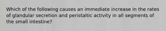 Which of the following causes an immediate increase in the rates of glandular secretion and peristaltic activity in all segments of the small intestine?