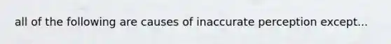 all of the following are causes of inaccurate perception except...