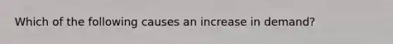 Which of the following causes an increase in demand?