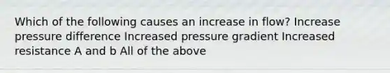 Which of the following causes an increase in flow? Increase pressure difference Increased pressure gradient Increased resistance A and b All of the above