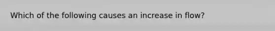 Which of the following causes an increase in flow?