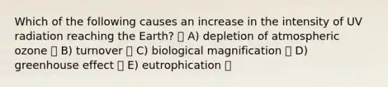 Which of the following causes an increase in the intensity of UV radiation reaching the Earth? A) depletion of atmospheric ozone B) turnover C) biological magnification D) greenhouse effect E) eutrophication