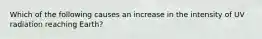 Which of the following causes an increase in the intensity of UV radiation reaching Earth?