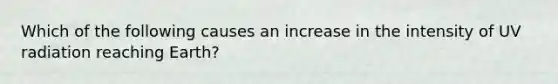 Which of the following causes an increase in the intensity of UV radiation reaching Earth?