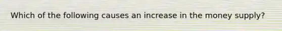 Which of the following causes an increase in the money supply?