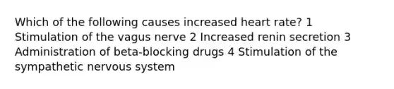 Which of the following causes increased heart rate? 1 Stimulation of the vagus nerve 2 Increased renin secretion 3 Administration of beta-blocking drugs 4 Stimulation of the sympathetic nervous system