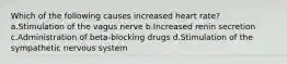 Which of the following causes increased heart rate? a.Stimulation of the vagus nerve b.Increased renin secretion c.Administration of beta-blocking drugs d.Stimulation of the sympathetic nervous system