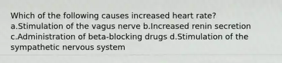 Which of the following causes increased heart rate? a.Stimulation of the vagus nerve b.Increased renin secretion c.Administration of beta-blocking drugs d.Stimulation of the sympathetic nervous system