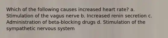 Which of the following causes increased heart rate? a. Stimulation of the vagus nerve b. Increased renin secretion c. Administration of beta-blocking drugs d. Stimulation of the sympathetic nervous system