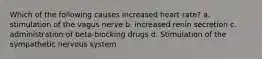 Which of the following causes increased heart rate? a. stimulation of the vagus nerve b. increased renin secretion c. administration of beta-blocking drugs d. Stimulation of the sympathetic nervous system