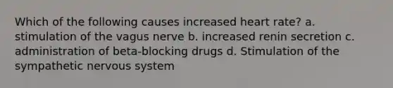 Which of the following causes increased heart rate? a. stimulation of the vagus nerve b. increased renin secretion c. administration of beta-blocking drugs d. Stimulation of the sympathetic <a href='https://www.questionai.com/knowledge/kThdVqrsqy-nervous-system' class='anchor-knowledge'>nervous system</a>