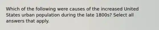 Which of the following were causes of the increased United States urban population during the late 1800s? Select all answers that apply.