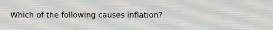 Which of the following causes inflation?