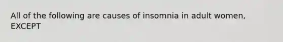 All of the following are causes of insomnia in adult women, EXCEPT