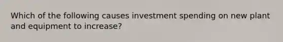 Which of the following causes investment spending on new plant and equipment to increase?