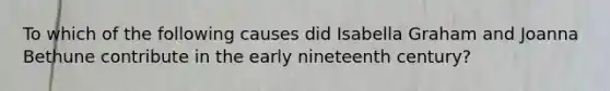 To which of the following causes did Isabella Graham and Joanna Bethune contribute in the early nineteenth century?