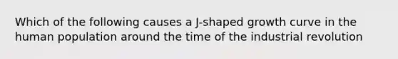 Which of the following causes a J-shaped growth curve in the human population around the time of the industrial revolution