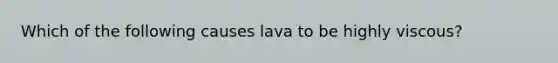 Which of the following causes lava to be highly viscous?