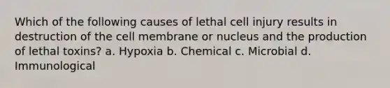 Which of the following causes of lethal cell injury results in destruction of the cell membrane or nucleus and the production of lethal toxins? a. Hypoxia b. Chemical c. Microbial d. Immunological