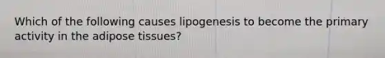 Which of the following causes lipogenesis to become the primary activity in the adipose tissues?