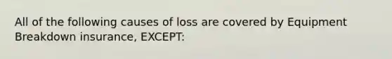 All of the following causes of loss are covered by Equipment Breakdown insurance, EXCEPT: