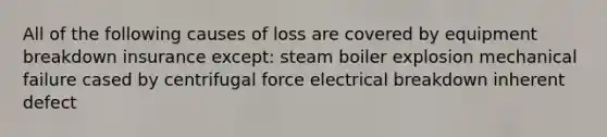 All of the following causes of loss are covered by equipment breakdown insurance except: steam boiler explosion mechanical failure cased by centrifugal force electrical breakdown inherent defect