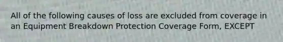 All of the following causes of loss are excluded from coverage in an Equipment Breakdown Protection Coverage Form, EXCEPT