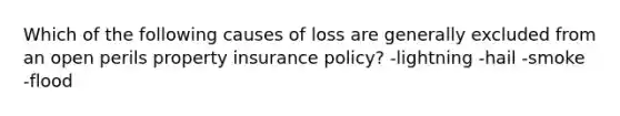 Which of the following causes of loss are generally excluded from an open perils property insurance policy? -lightning -hail -smoke -flood