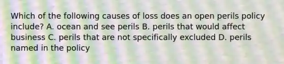 Which of the following causes of loss does an open perils policy include? A. ocean and see perils B. perils that would affect business C. perils that are not specifically excluded D. perils named in the policy